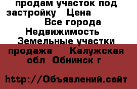 продам участок под застройку › Цена ­ 2 600 000 - Все города Недвижимость » Земельные участки продажа   . Калужская обл.,Обнинск г.